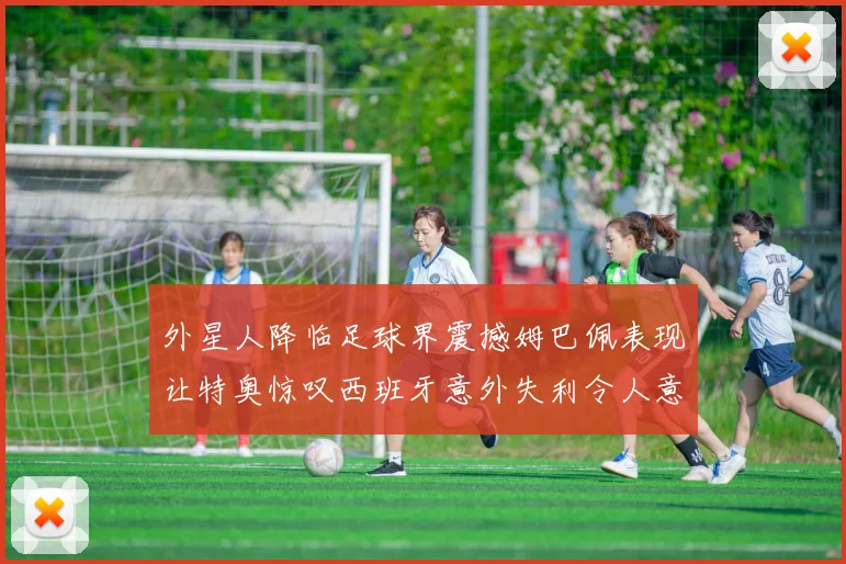 外星人降临足球界震撼姆巴佩表现让特奥惊叹西班牙意外失利令人意外