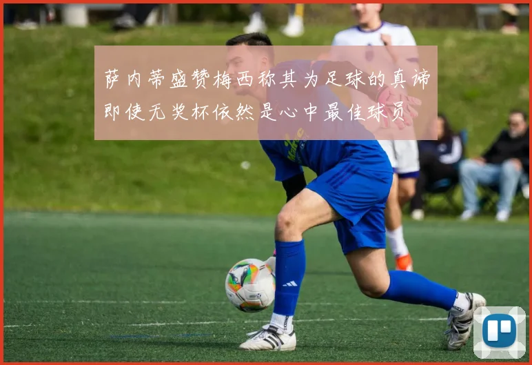 萨内蒂盛赞梅西称其为足球的真谛即使无奖杯依然是心中最佳球员