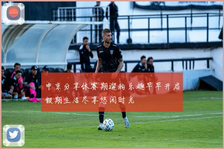 申京分享休赛期遛狗乐趣早早开启假期生活尽享悠闲时光