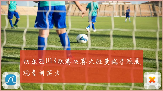 切尔西U18联赛决赛大胜曼城夺冠展现青训实力