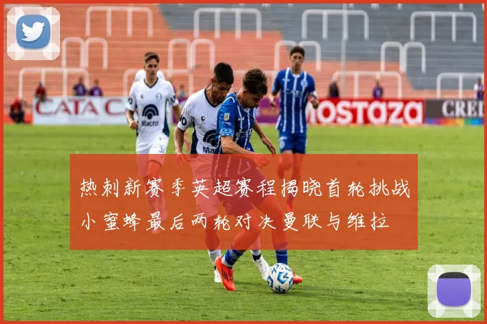 热刺新赛季英超赛程揭晓首轮挑战小蜜蜂最后两轮对决曼联与维拉