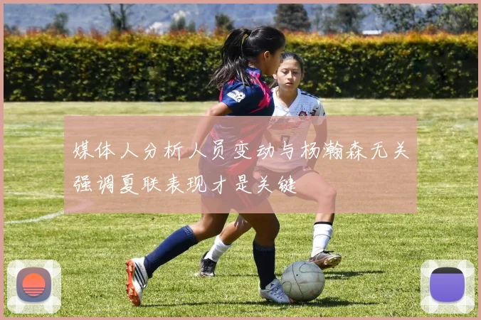 媒体人分析人员变动与杨瀚森无关强调夏联表现才是关键