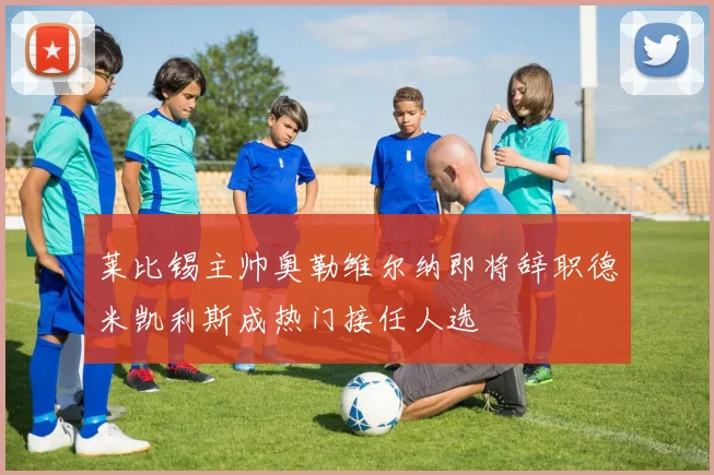 莱比锡主帅奥勒维尔纳即将辞职德米凯利斯成热门接任人选