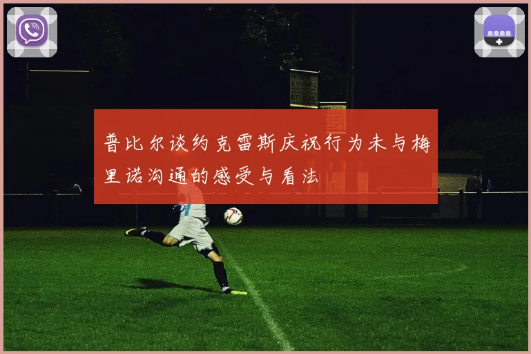 普比尔谈约克雷斯庆祝行为未与梅里诺沟通的感受与看法