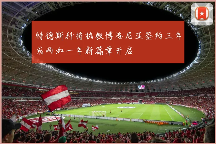 特德斯科将执教博洛尼亚签约三年或两加一年新篇章开启