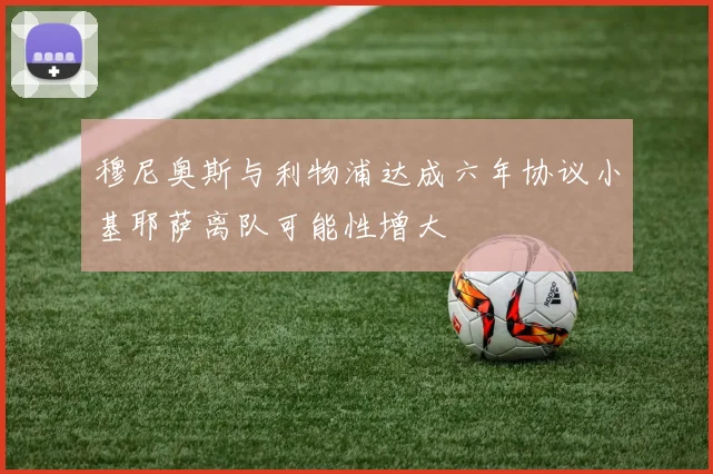 穆尼奥斯与利物浦达成六年协议小基耶萨离队可能性增大