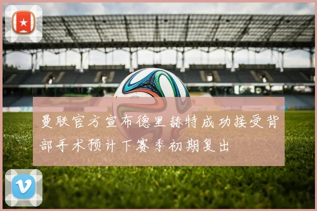 曼联官方宣布德里赫特成功接受背部手术预计下赛季初期复出