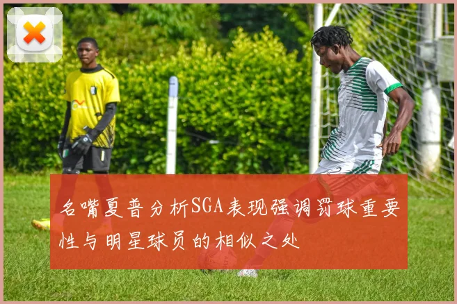 名嘴夏普分析SGA表现强调罚球重要性与明星球员的相似之处