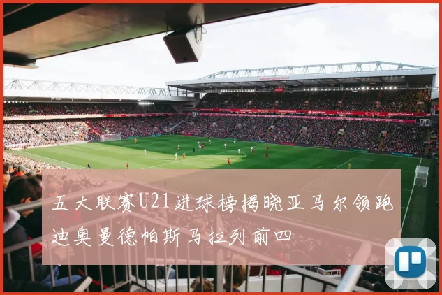 五大联赛U21进球榜揭晓亚马尔领跑迪奥曼德帕斯马拉列前四