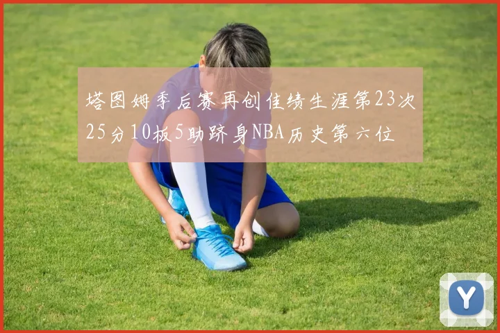 塔图姆季后赛再创佳绩生涯第23次25分10板5助跻身NBA历史第六位