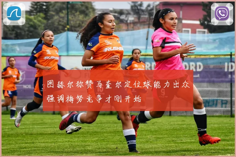 图赫尔称赞马奎尔定位球能力出众强调梅努竞争才刚开始