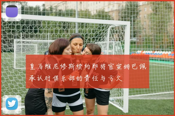 皇马维尼修斯续约即将官宣姆巴佩承认对俱乐部的责任与亏欠