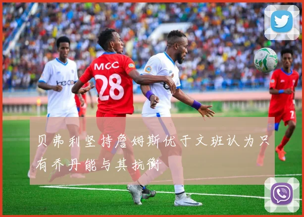 贝弗利坚持詹姆斯优于文班认为只有乔丹能与其抗衡