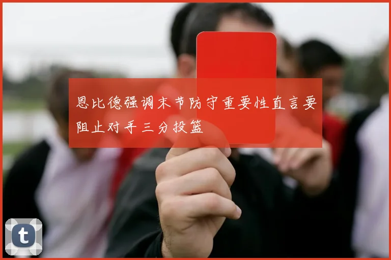 恩比德强调末节防守重要性直言要阻止对手三分投篮