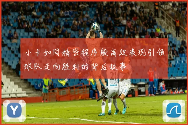 小卡如同精密程序般高效表现引领球队走向胜利的背后故事