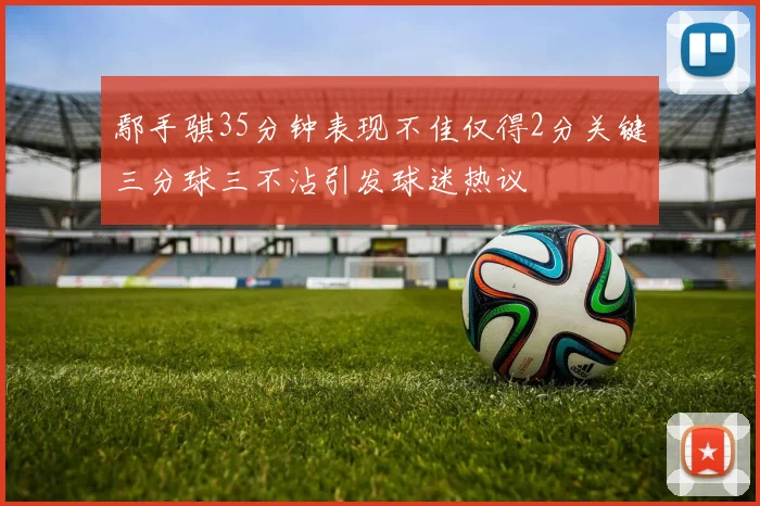 鄢手骐35分钟表现不佳仅得2分关键三分球三不沾引发球迷热议